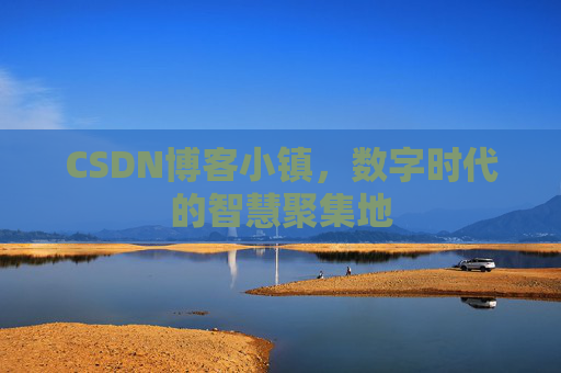CSDN博客小镇,数字时代的智慧聚集地 CSDN博客小镇,数字时代的智慧聚集地